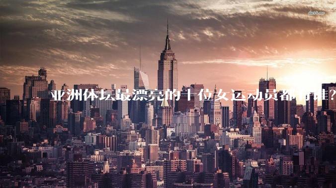亚洲体坛最漂亮的十位女运动员都有谁？