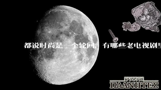 都说时尚是一个轮回，有哪些老电视剧里面的穿搭到现在都还是很潮的呢？
