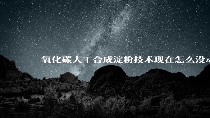二氧化碳人工合成淀粉技术现在怎么没动静了？