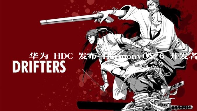 华为 HDC 发布 HarmonyOS 6 开发者 beta 版对应用开发者和鸿蒙生态有哪些影响？
