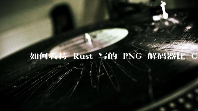 如何看待 Rust 写的 PNG 解码器比 C 实现更快？