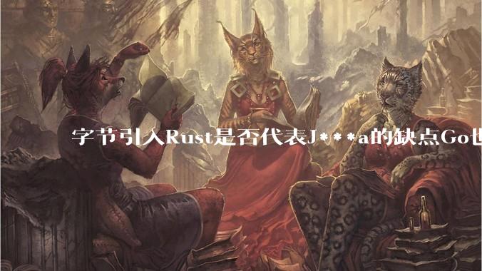 字节引入Rust是否代表J***a的缺点Go也没解决？